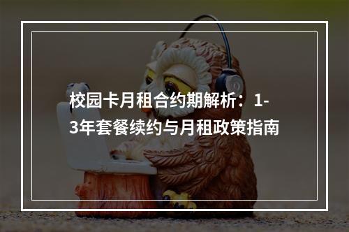校园卡月租合约期解析：1-3年套餐续约与月租政策指南