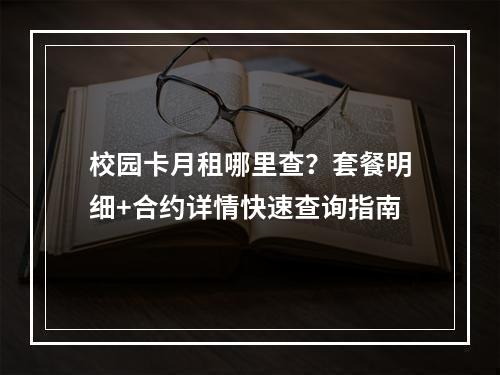 校园卡月租哪里查？套餐明细+合约详情快速查询指南