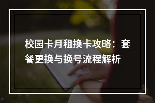 校园卡月租换卡攻略：套餐更换与换号流程解析