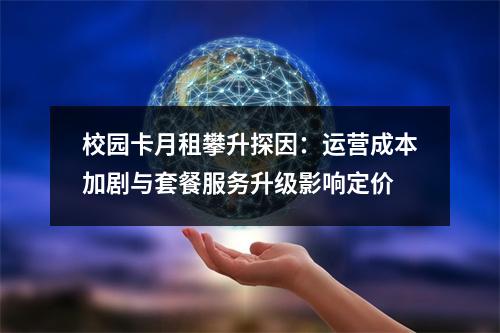 校园卡月租攀升探因：运营成本加剧与套餐服务升级影响定价