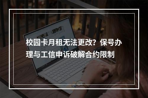 校园卡月租无法更改？保号办理与工信申诉破解合约限制