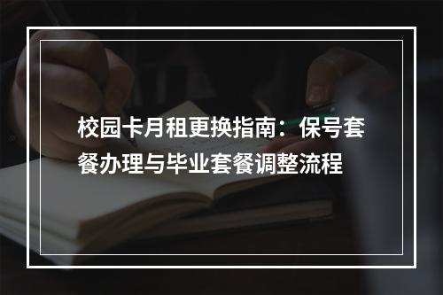 校园卡月租更换指南：保号套餐办理与毕业套餐调整流程