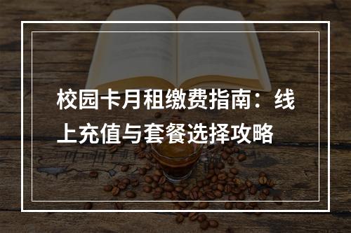 校园卡月租缴费指南：线上充值与套餐选择攻略