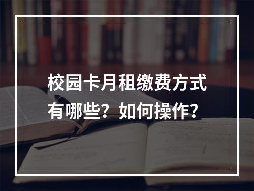 校园卡月租缴费方式有哪些？如何操作？