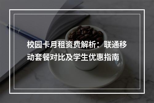 校园卡月租资费解析：联通移动套餐对比及学生优惠指南