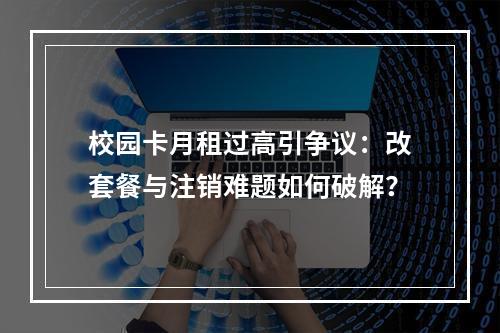 校园卡月租过高引争议：改套餐与注销难题如何破解？