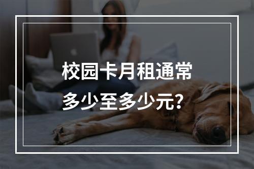 校园卡月租通常多少至多少元？