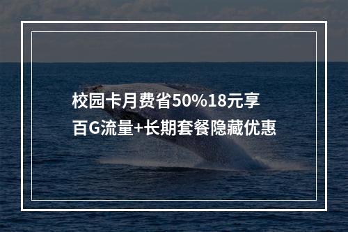 校园卡月费省50%18元享百G流量+长期套餐隐藏优惠