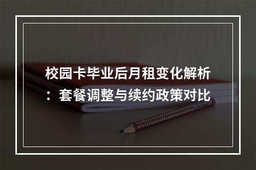 校园卡毕业后月租变化解析：套餐调整与续约政策对比