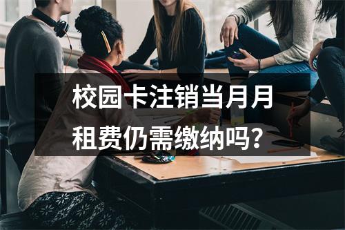 校园卡注销当月月租费仍需缴纳吗？