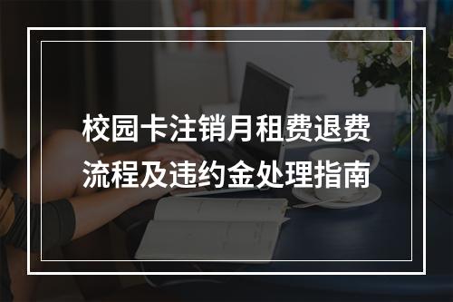 校园卡注销月租费退费流程及违约金处理指南