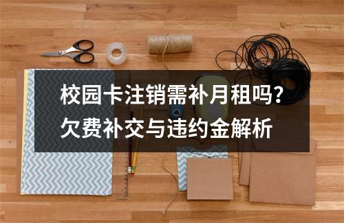 校园卡注销需补月租吗？欠费补交与违约金解析