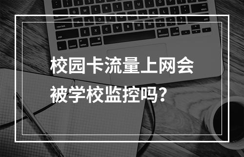 校园卡流量上网会被学校监控吗？