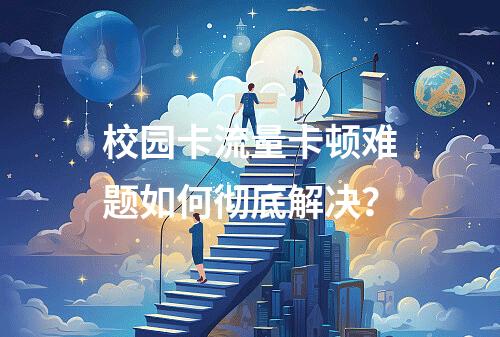 校园卡流量卡顿难题如何彻底解决？