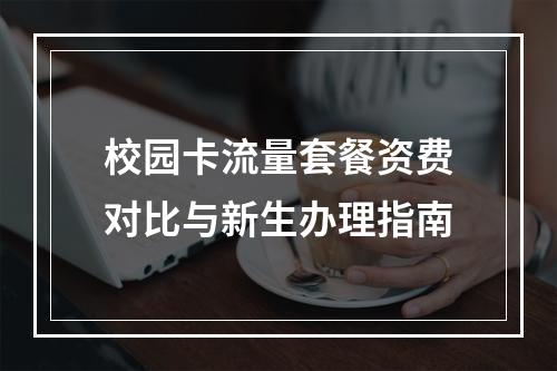 校园卡流量套餐资费对比与新生办理指南