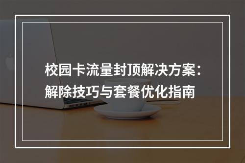 校园卡流量封顶解决方案：解除技巧与套餐优化指南