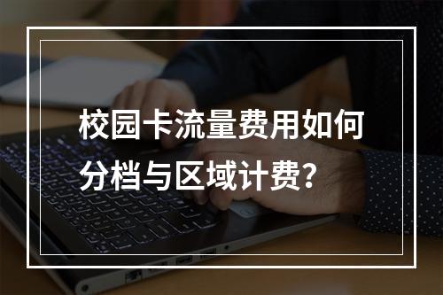 校园卡流量费用如何分档与区域计费？