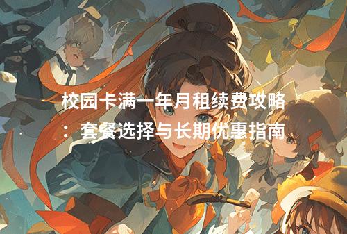 校园卡满一年月租续费攻略：套餐选择与长期优惠指南