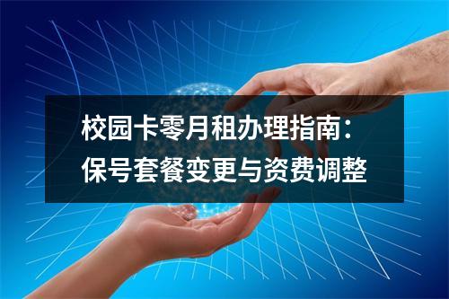 校园卡零月租办理指南：保号套餐变更与资费调整