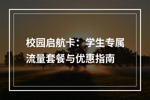 校园启航卡：学生专属流量套餐与优惠指南