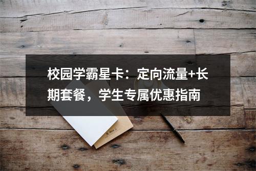 校园学霸星卡：定向流量+长期套餐，学生专属优惠指南