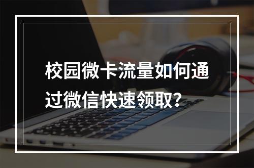 校园微卡流量如何通过微信快速领取？