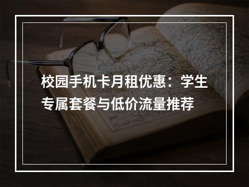 校园手机卡月租优惠：学生专属套餐与低价流量推荐