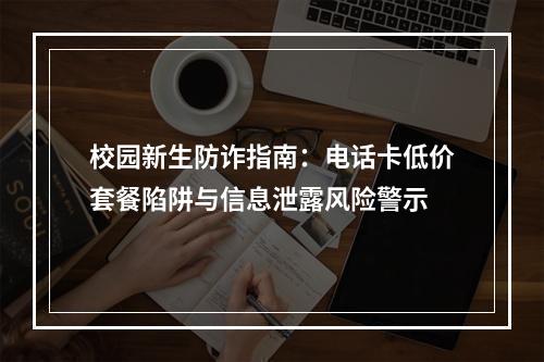 校园新生防诈指南：电话卡低价套餐陷阱与信息泄露风险警示