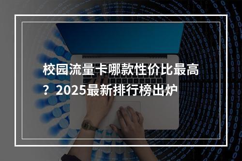 校园流量卡哪款性价比最高？2025最新排行榜出炉