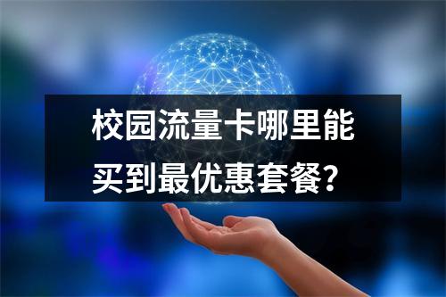 校园流量卡哪里能买到最优惠套餐？