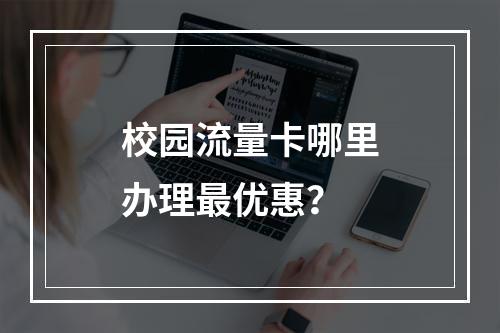 校园流量卡哪里办理最优惠？