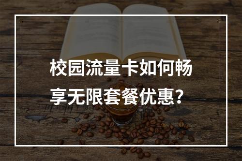 校园流量卡如何畅享无限套餐优惠？