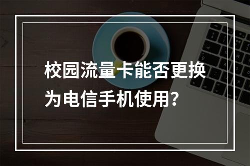 校园流量卡能否更换为电信手机使用？
