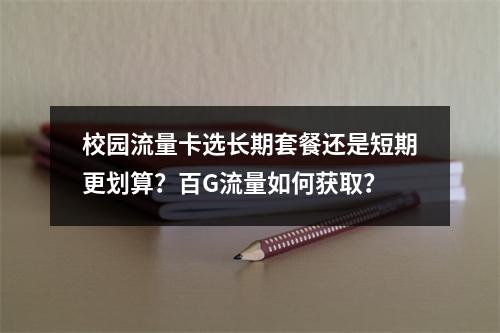 校园流量卡选长期套餐还是短期更划算？百G流量如何获取？
