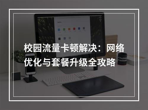 校园流量卡顿解决：网络优化与套餐升级全攻略