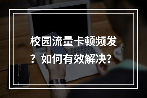 校园流量卡顿频发？如何有效解决？