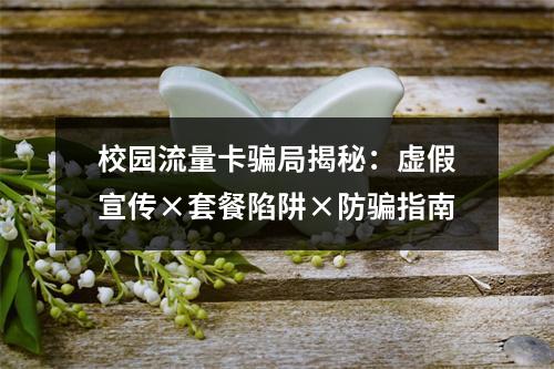 校园流量卡骗局揭秘：虚假宣传×套餐陷阱×防骗指南
