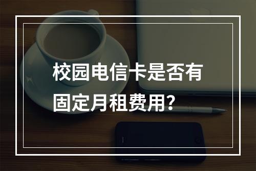 校园电信卡是否有固定月租费用？