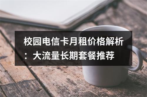 校园电信卡月租价格解析：大流量长期套餐推荐