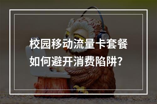 校园移动流量卡套餐如何避开消费陷阱？