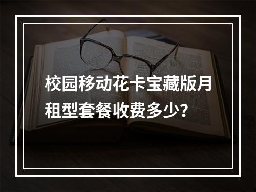 校园移动花卡宝藏版月租型套餐收费多少？