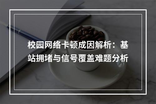校园网络卡顿成因解析：基站拥堵与信号覆盖难题分析