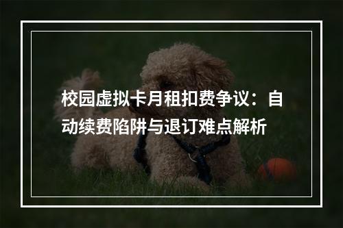 校园虚拟卡月租扣费争议：自动续费陷阱与退订难点解析