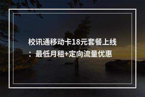 校讯通移动卡18元套餐上线：最低月租+定向流量优惠