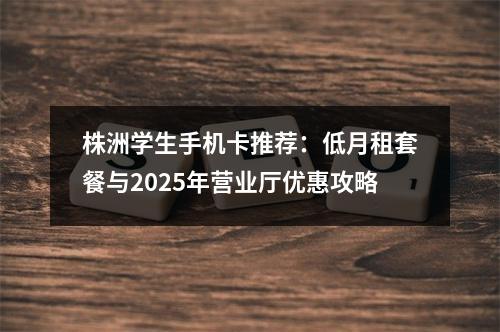 株洲学生手机卡推荐：低月租套餐与2025年营业厅优惠攻略