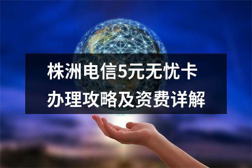 株洲电信5元无忧卡办理攻略及资费详解