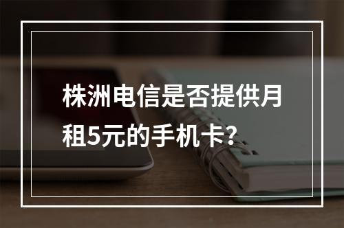株洲电信是否提供月租5元的手机卡？