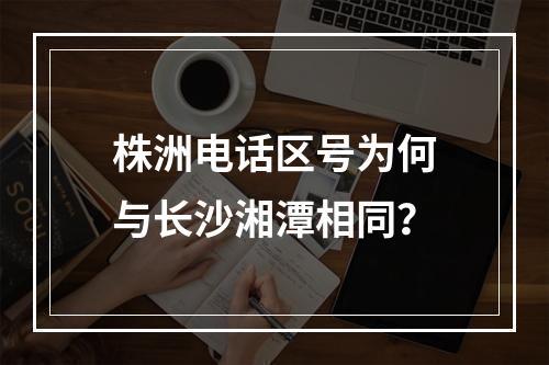 株洲电话区号为何与长沙湘潭相同？