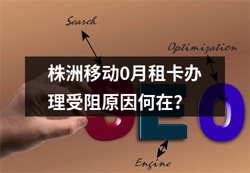 株洲移动0月租卡办理受阻原因何在？