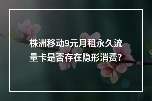 株洲移动9元月租永久流量卡是否存在隐形消费？